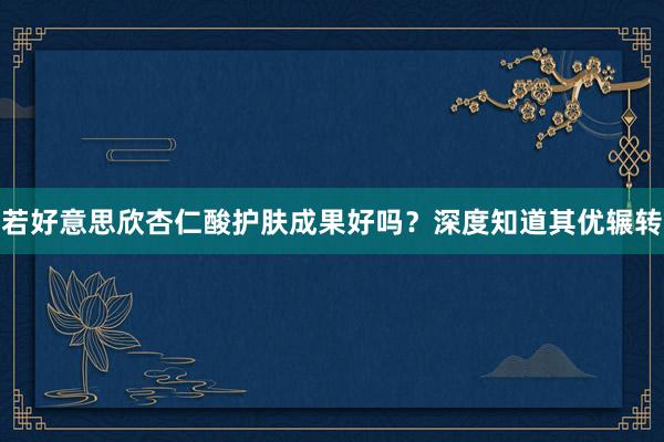 若好意思欣杏仁酸护肤成果好吗？深度知道其优辗转