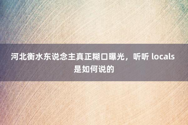 河北衡水东说念主真正糊口曝光，听听 locals 是如何说的