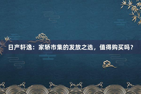 日产轩逸：家轿市集的发放之选，值得购买吗？