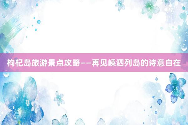 枸杞岛旅游景点攻略——再见嵊泗列岛的诗意自在