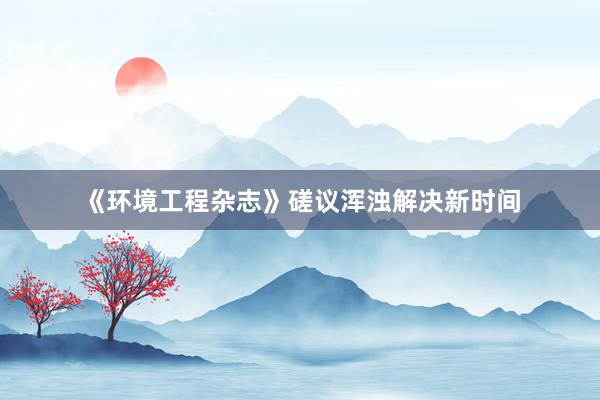 《环境工程杂志》磋议浑浊解决新时间