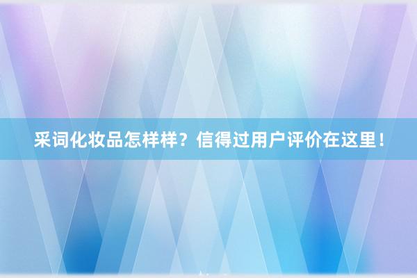 采词化妆品怎样样？信得过用户评价在这里！
