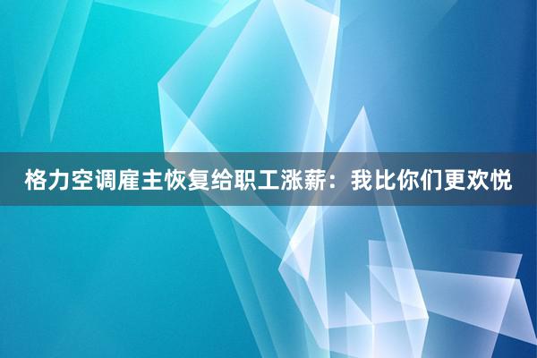 格力空调雇主恢复给职工涨薪：我比你们更欢悦
