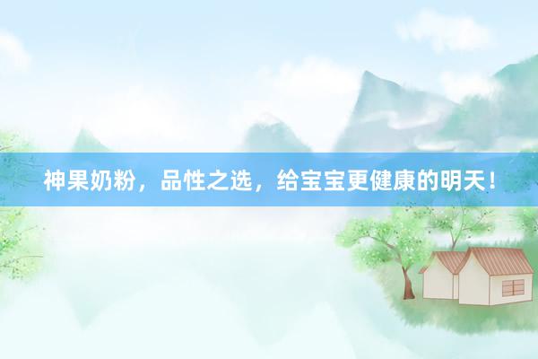 神果奶粉，品性之选，给宝宝更健康的明天！