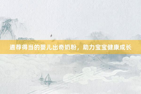 遴荐得当的婴儿出奇奶粉，助力宝宝健康成长