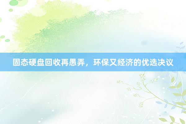 固态硬盘回收再愚弄，环保又经济的优选决议