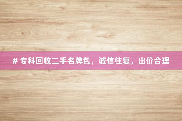 # 专科回收二手名牌包，诚信往复，出价合理