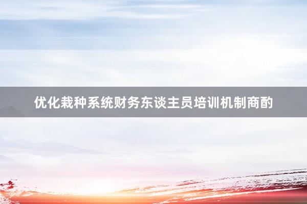 优化栽种系统财务东谈主员培训机制商酌