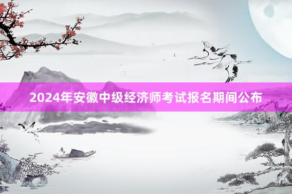 2024年安徽中级经济师考试报名期间公布
