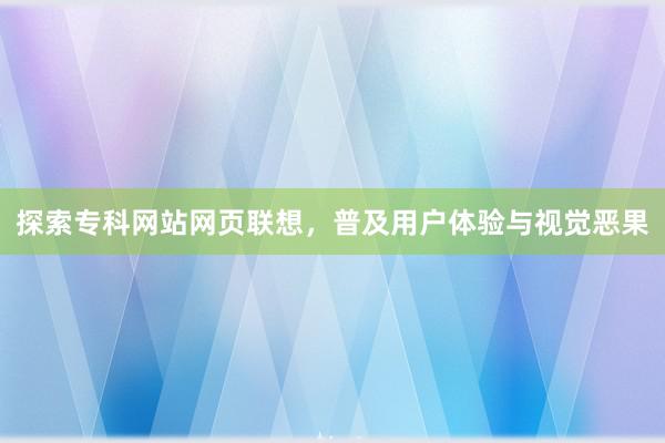 探索专科网站网页联想，普及用户体验与视觉恶果