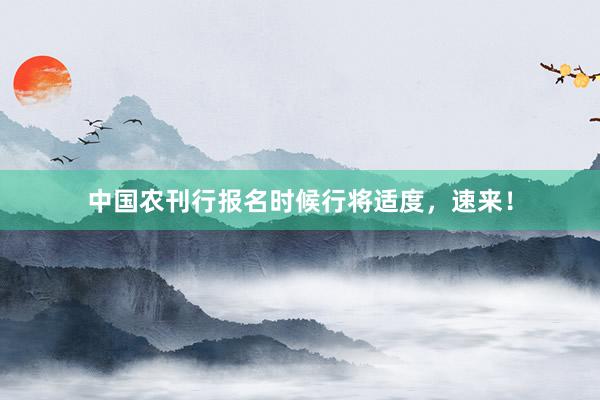 中国农刊行报名时候行将适度，速来！
