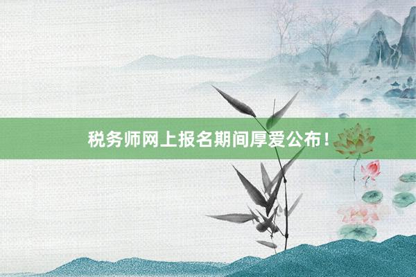 税务师网上报名期间厚爱公布！